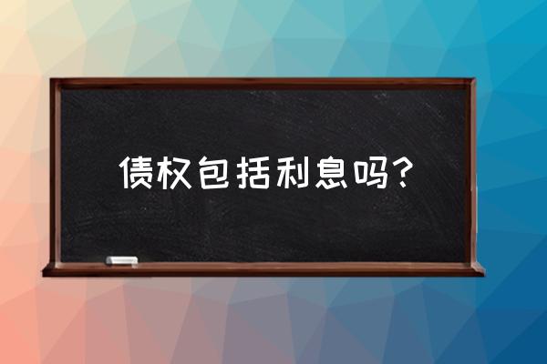 债权的种类有哪四种 债权包括利息吗？