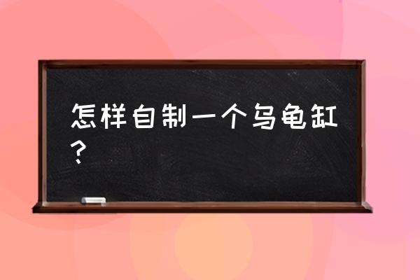 自制鱼缸养鱼养龟100种方法 怎样自制一个乌龟缸？