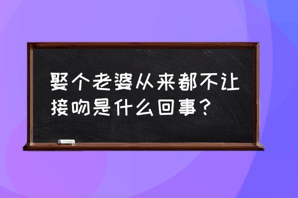 老婆为什么不喜欢跟老公接吻 娶个老婆从来都不让接吻是什么回事？