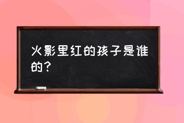 木叶十二忍合照怎么画 火影里红的孩子是谁的？