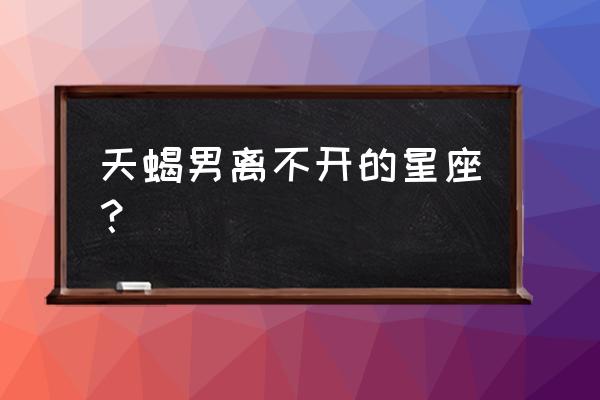 十二星座专属择偶条件 天蝎男离不开的星座？