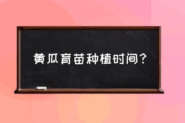 黄瓜育苗的最佳时间表 黄瓜育苗种植时间？