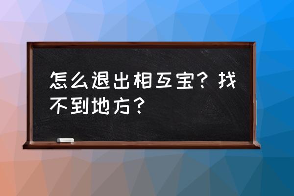 怎么取消相互宝步骤 怎么退出相互宝？找不到地方？