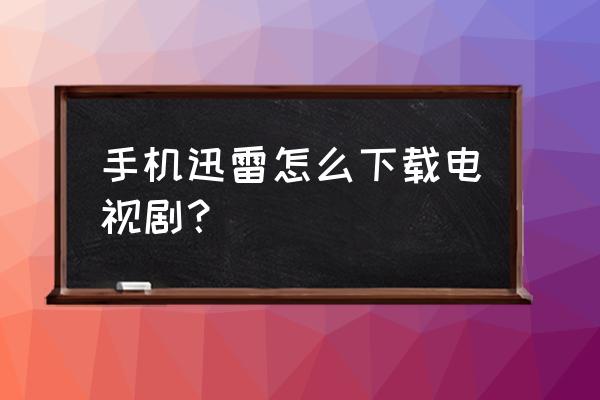 手机如何直接下载电视剧 手机迅雷怎么下载电视剧？