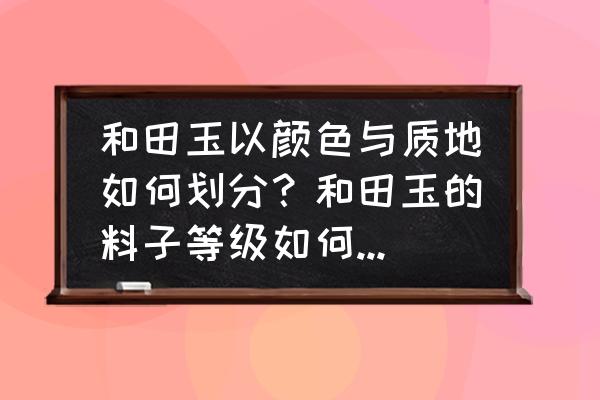 怎么判断和田玉的质量 和田玉以颜色与质地如何划分？和田玉的料子等级如何划分？如何分辨好坏？