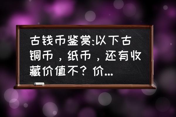 什么样的古币收藏价值高 古钱币鉴赏:以下古铜币，纸币，还有收藏价值不？价值几何？