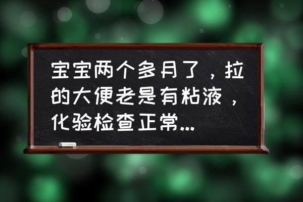 2个月宝宝大便怎样算正常 宝宝两个多月了，拉的大便老是有粘液，化验检查正常，有知道的吗咋回事？