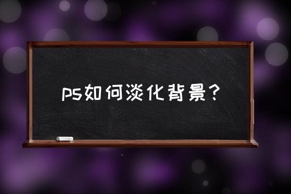 ps怎么把图片逐渐淡化 ps如何淡化背景？