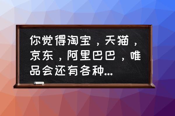 手机淘宝app哪个版本好用 你觉得淘宝，天猫，京东，阿里巴巴，唯品会还有各种购物平台哪个最好？