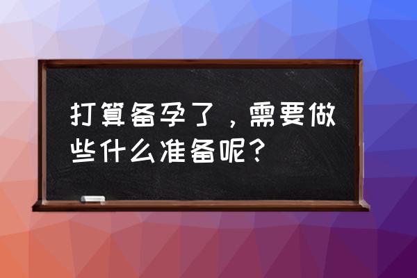 开始备孕要做哪些准备 打算备孕了，需要做些什么准备呢？