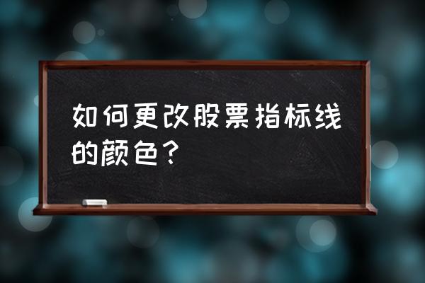 电脑股票交易app怎么修改均线颜色 如何更改股票指标线的颜色？