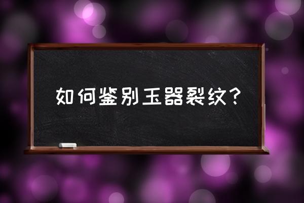 如何用灯光鉴别石英岩玉与和田玉 如何鉴别玉器裂纹？