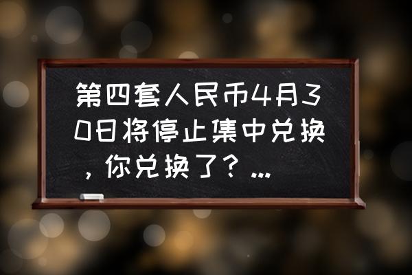 第四套人民币收藏最新行情 第四套人民币4月30日将停止集中兑换，你兑换了？会不会保留？