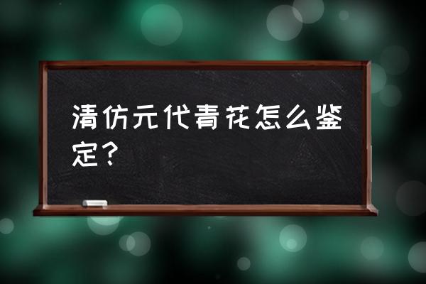 真品元明清瓷器鉴定方法 清仿元代青花怎么鉴定？