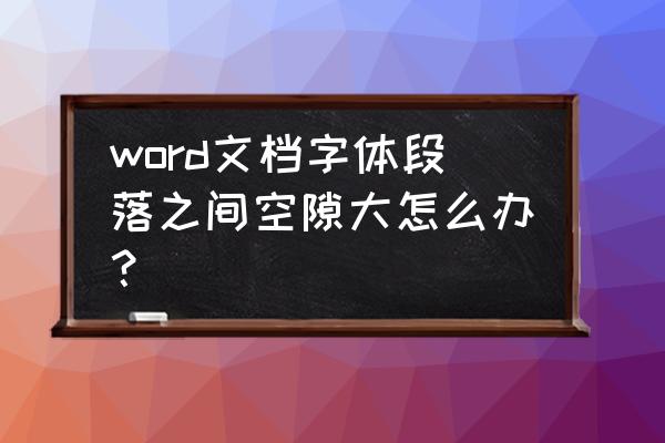 文档中上下间隔太大怎么办 word文档字体段落之间空隙大怎么办？