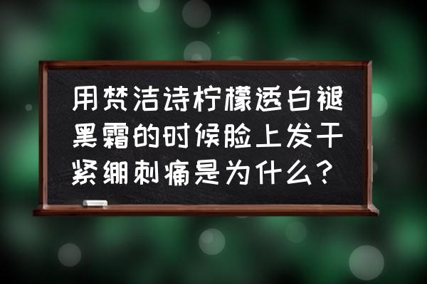 脸部突然干燥起皮刺痛用什么好 用梵洁诗柠檬透白褪黑霜的时候脸上发干紧绷刺痛是为什么？