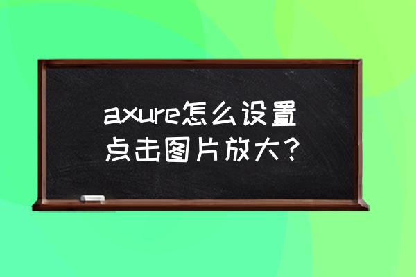 axure怎么在手机上预览 axure怎么设置点击图片放大？