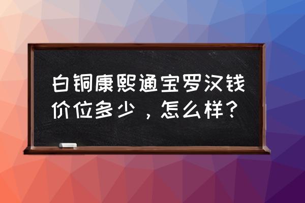 康熙通宝背浙白铜值多少钱 白铜康熙通宝罗汉钱价位多少，怎么样？