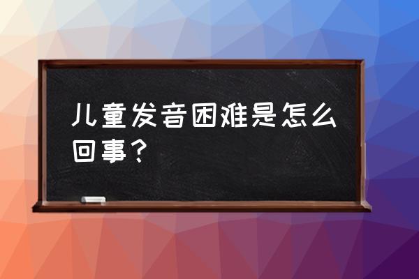 幼儿练习说话发音 儿童发音困难是怎么回事？