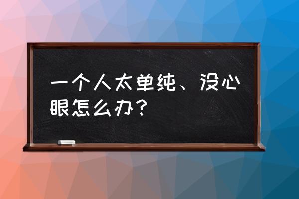 孩子特别单纯没心眼怎么办 一个人太单纯、没心眼怎么办？