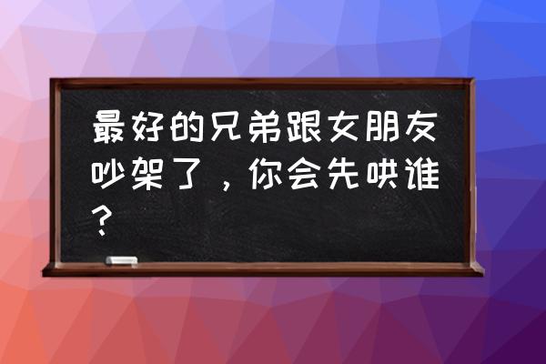 和女朋友吵架了我怎么哄她开心 最好的兄弟跟女朋友吵架了，你会先哄谁？