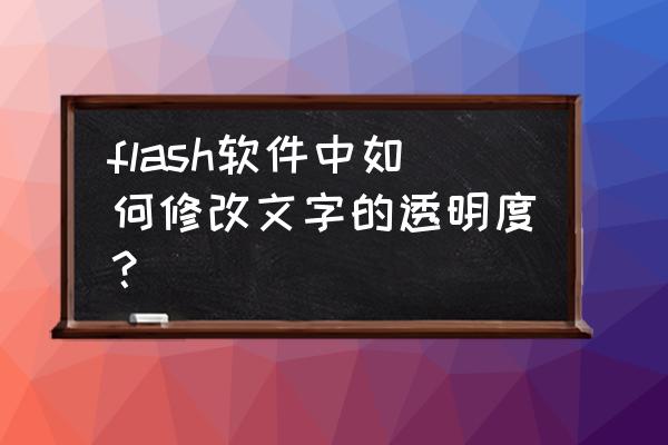 flash自定义可输入文字的教程 flash软件中如何修改文字的透明度？