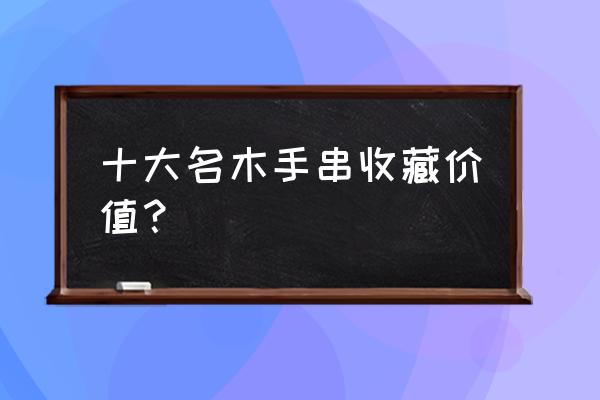 有名的装饰手链 十大名木手串收藏价值？