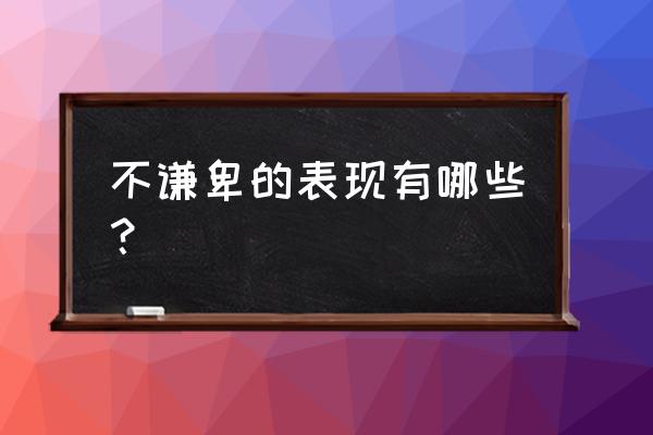 低情商七个表现你中几个 不谦卑的表现有哪些？