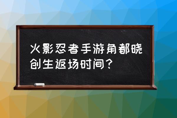 角都晓创生几点上架商城 火影忍者手游角都晓创生返场时间？