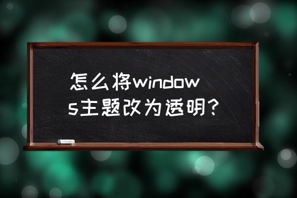 win10画图如何把图片背景透明 怎么将windows主题改为透明？