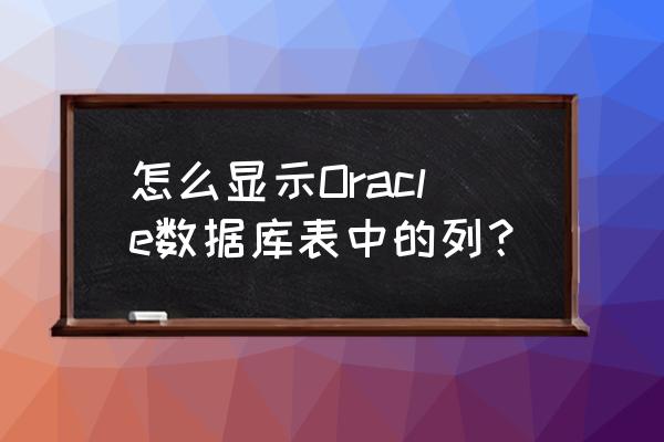 oracle 查看表结构语句 怎么显示Oracle数据库表中的列？