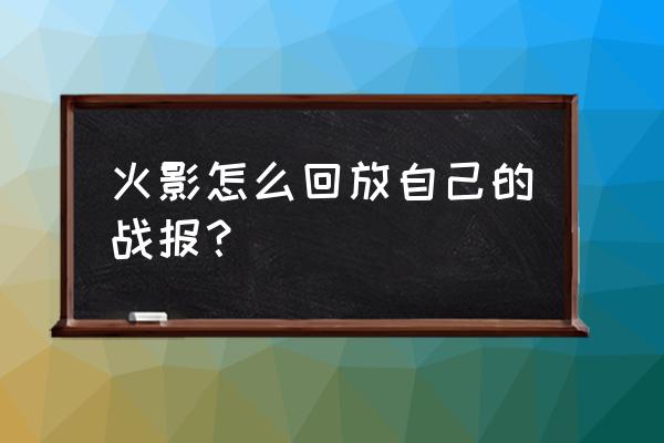 火影忍者决斗场怎么开启回放 火影怎么回放自己的战报？