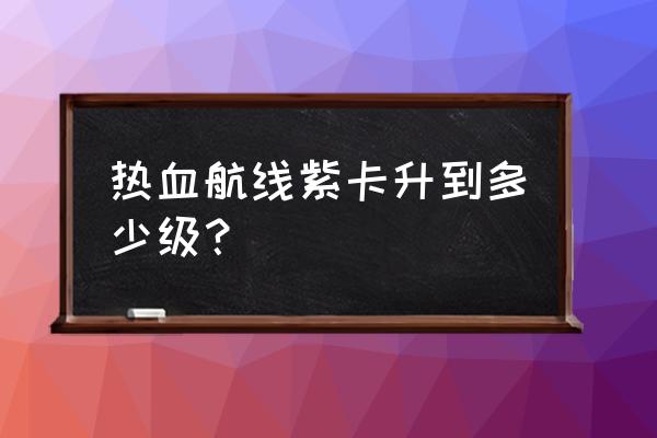 热血航线战意卡怎么获取 热血航线紫卡升到多少级？