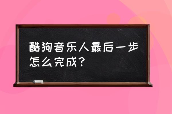 没入驻酷狗能上传自己的音乐吗 酷狗音乐人最后一步怎么完成？