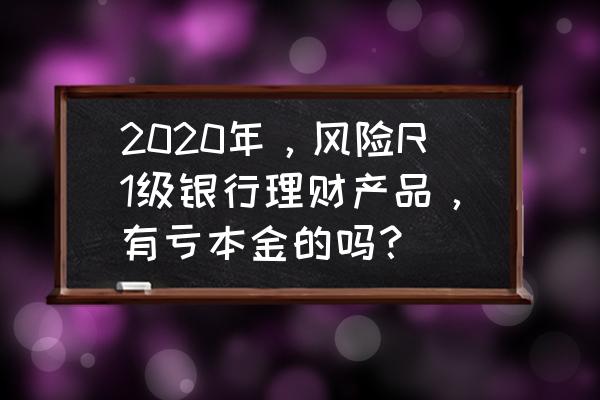 风险等级划分5个等级标识 2020年，风险R1级银行理财产品，有亏本金的吗？