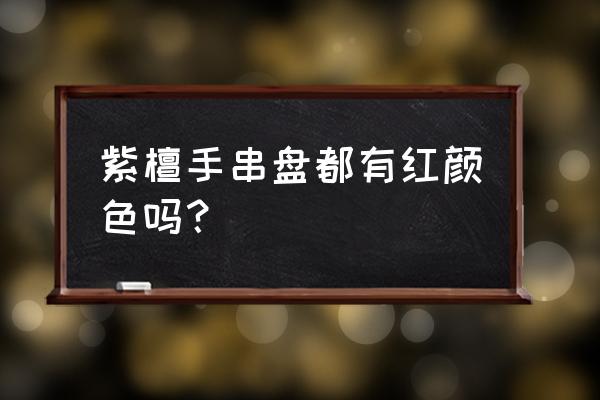 小叶紫檀鸡血红 紫檀手串盘都有红颜色吗？