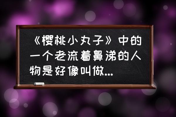 樱桃小丸子的步骤图 《樱桃小丸子》中的一个老流着鼻涕的人物是好像叫做“阿呆”，有图片吗？