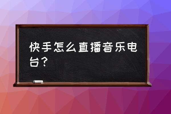 电台直播怎么操作 快手怎么直播音乐电台？