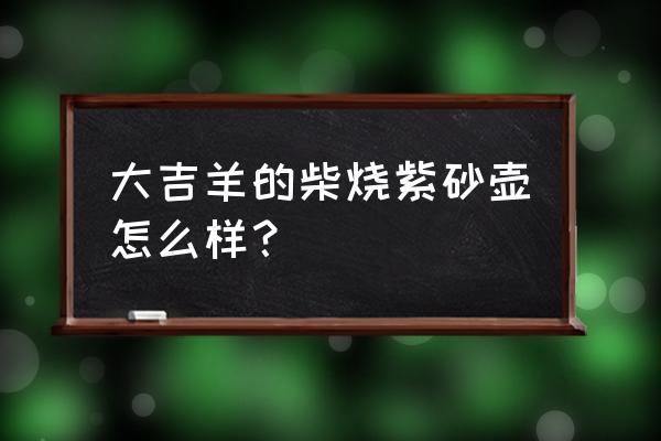 功夫茶具哪种更上档次 大吉羊的柴烧紫砂壶怎么样？