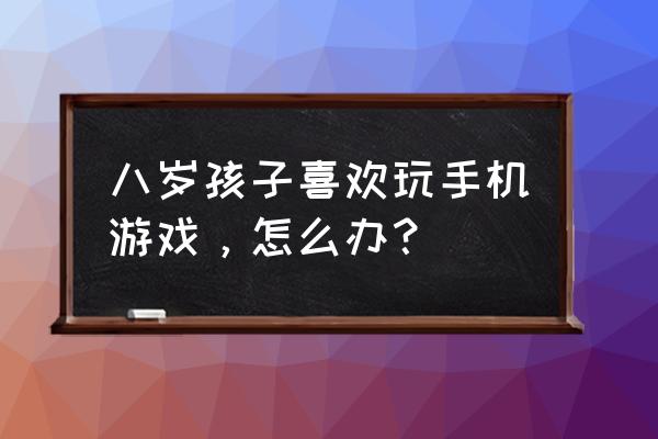 八个月的宝宝自己玩耍原创 八岁孩子喜欢玩手机游戏，怎么办？