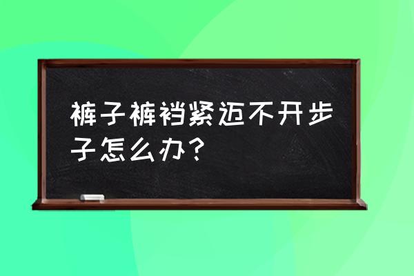 裤腿太长怎么卷最牢固 裤子裤裆紧迈不开步子怎么办？