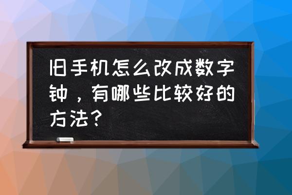 怎么修改心理咨询已保存的信息 旧手机怎么改成数字钟，有哪些比较好的方法？