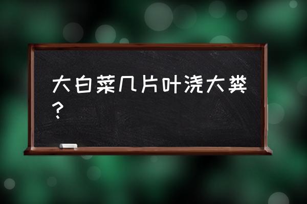 大白菜施肥时间表 大白菜几片叶浇大粪？