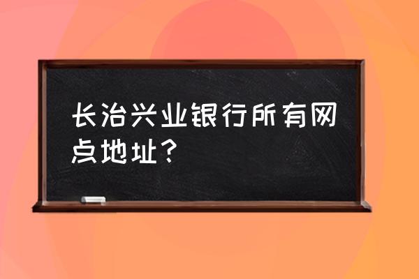 最近的兴业银行营业厅在哪里 长治兴业银行所有网点地址？