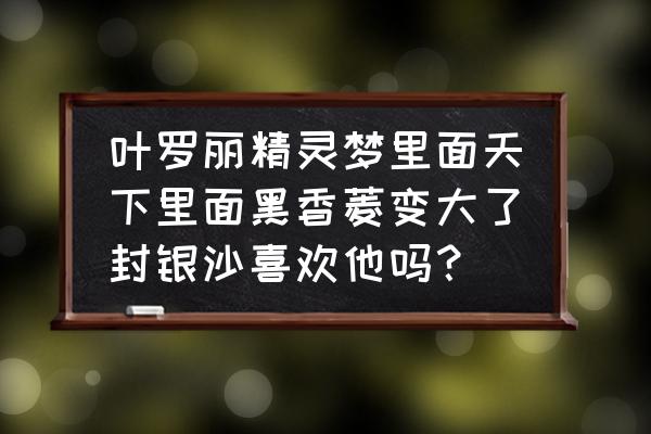 精灵梦叶罗丽黑香菱找到主人 叶罗丽精灵梦里面天下里面黑香菱变大了封银沙喜欢他吗？