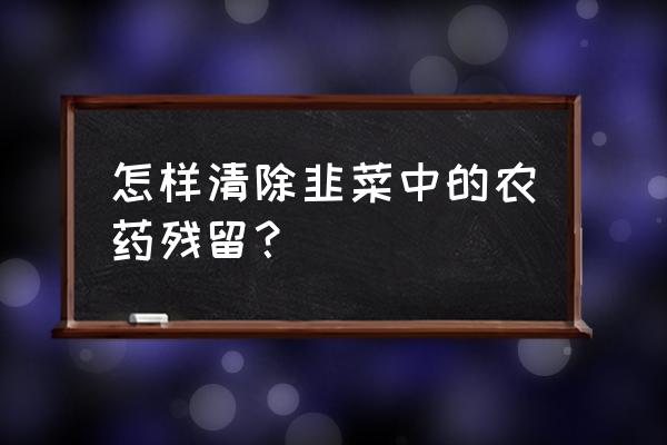 打药的韭菜危害大吗 怎样清除韭菜中的农药残留？