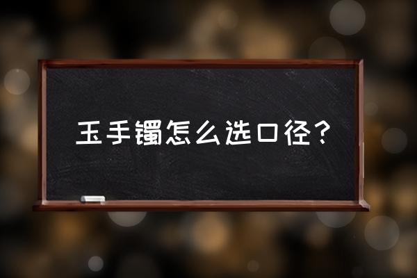 买玉手镯要怎么选要注意些什么 玉手镯怎么选口径？