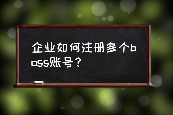 如何在中国注册子公司 企业如何注册多个boss账号？