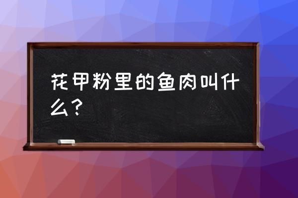 扇子水贝壳 花甲粉里的鱼肉叫什么？