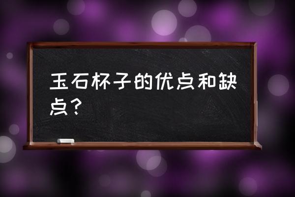 玉石在市场上的劣势在哪里 玉石杯子的优点和缺点？